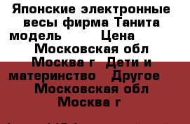 Японские электронные весы фирма Танита модель 1583 › Цена ­ 2 000 - Московская обл., Москва г. Дети и материнство » Другое   . Московская обл.,Москва г.